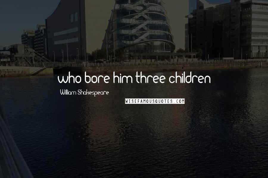 William Shakespeare Quotes: who bore him three children