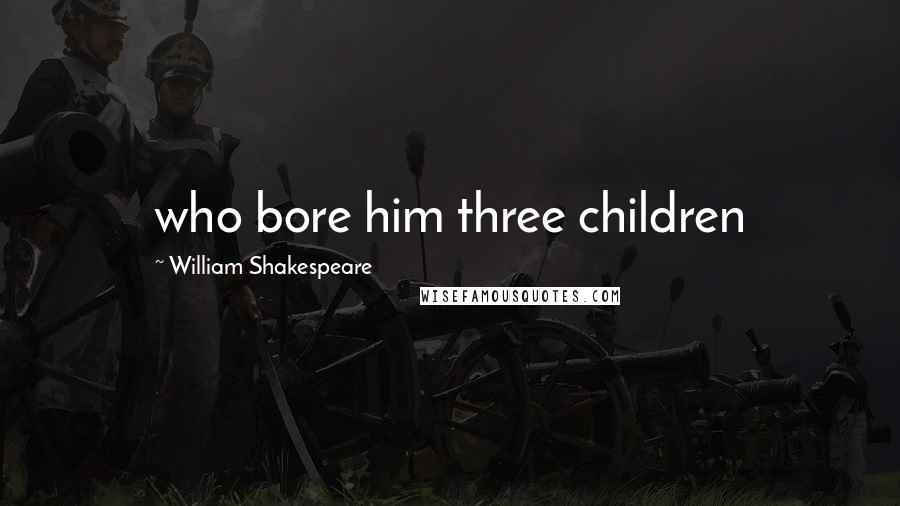 William Shakespeare Quotes: who bore him three children