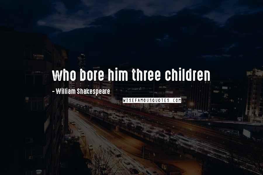 William Shakespeare Quotes: who bore him three children