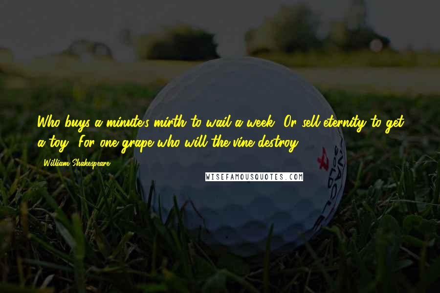 William Shakespeare Quotes: Who buys a minute's mirth to wail a week? Or sell eternity to get a toy? For one grape who will the vine destroy?