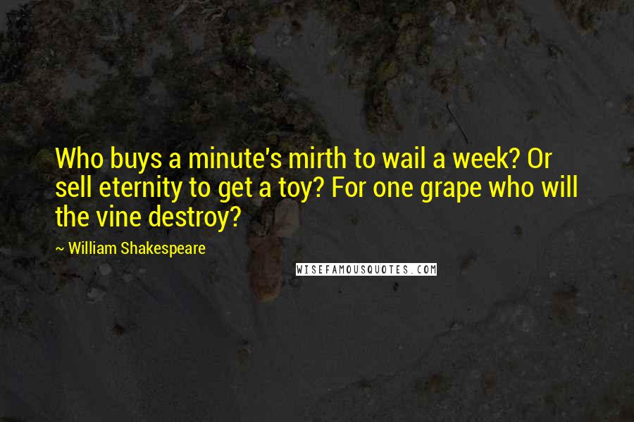 William Shakespeare Quotes: Who buys a minute's mirth to wail a week? Or sell eternity to get a toy? For one grape who will the vine destroy?