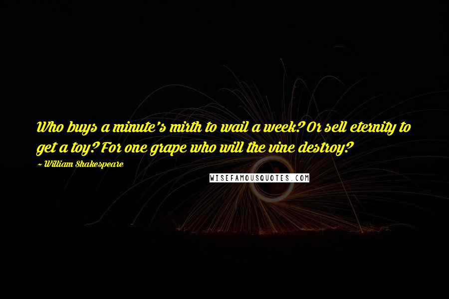 William Shakespeare Quotes: Who buys a minute's mirth to wail a week? Or sell eternity to get a toy? For one grape who will the vine destroy?