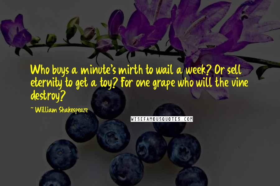 William Shakespeare Quotes: Who buys a minute's mirth to wail a week? Or sell eternity to get a toy? For one grape who will the vine destroy?