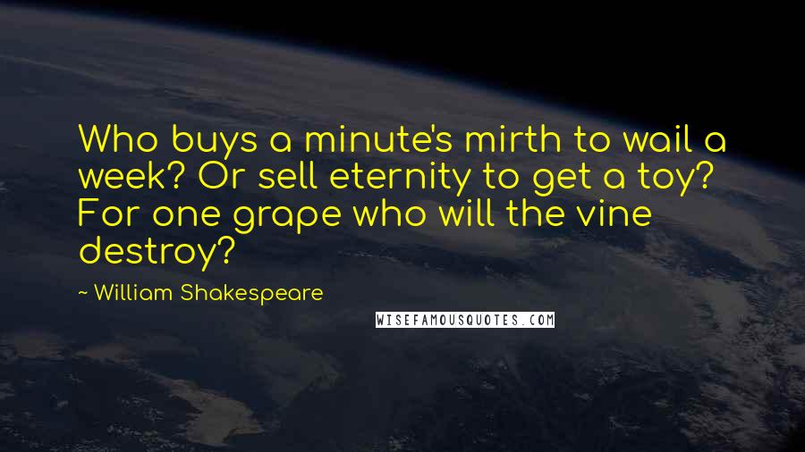 William Shakespeare Quotes: Who buys a minute's mirth to wail a week? Or sell eternity to get a toy? For one grape who will the vine destroy?