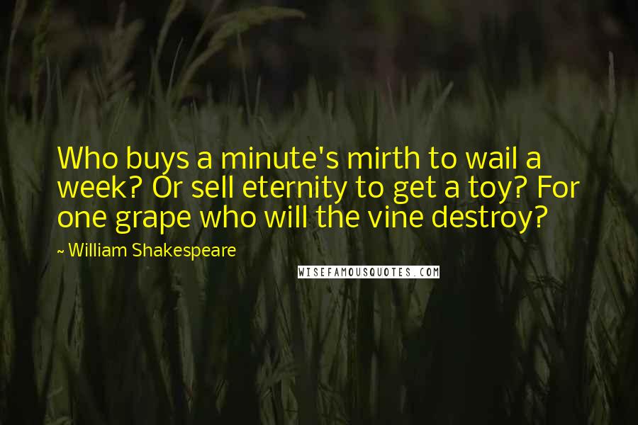 William Shakespeare Quotes: Who buys a minute's mirth to wail a week? Or sell eternity to get a toy? For one grape who will the vine destroy?