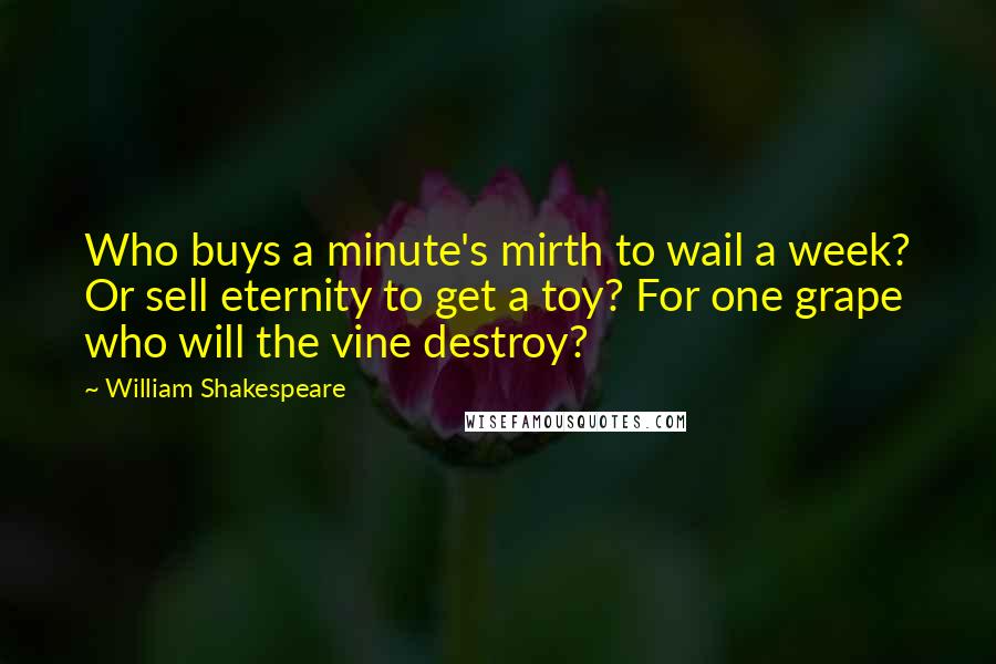 William Shakespeare Quotes: Who buys a minute's mirth to wail a week? Or sell eternity to get a toy? For one grape who will the vine destroy?