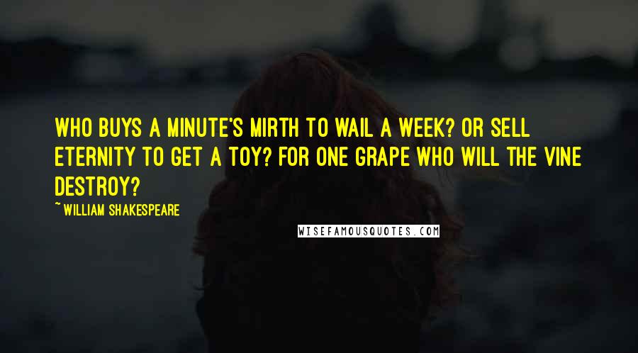 William Shakespeare Quotes: Who buys a minute's mirth to wail a week? Or sell eternity to get a toy? For one grape who will the vine destroy?