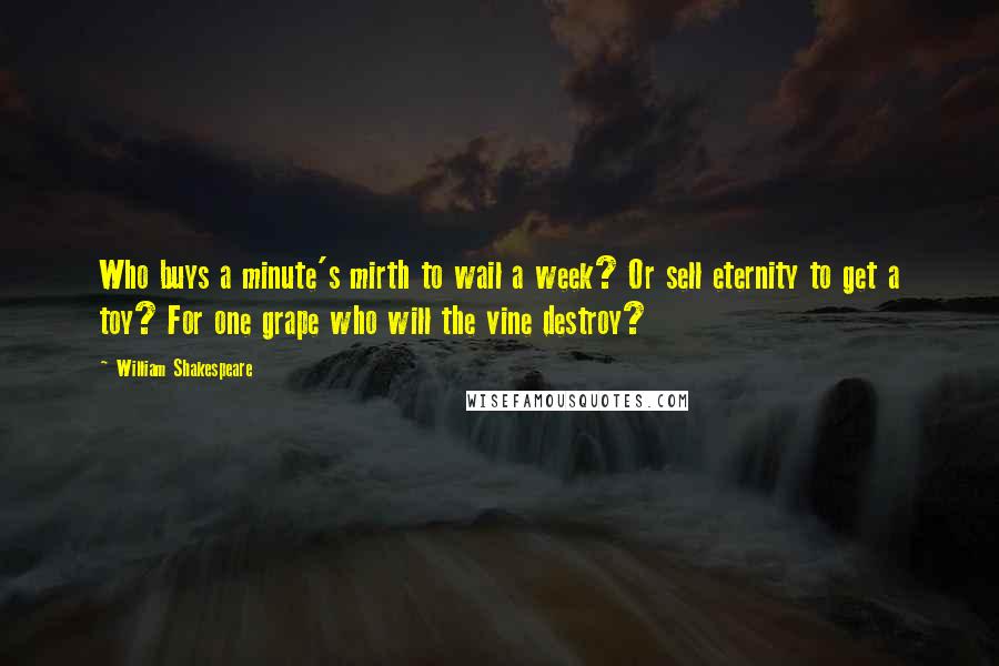 William Shakespeare Quotes: Who buys a minute's mirth to wail a week? Or sell eternity to get a toy? For one grape who will the vine destroy?