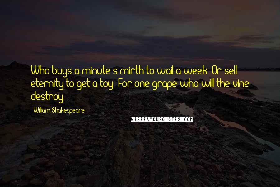 William Shakespeare Quotes: Who buys a minute's mirth to wail a week? Or sell eternity to get a toy? For one grape who will the vine destroy?