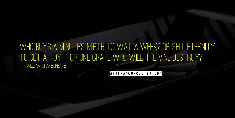 William Shakespeare Quotes: Who buys a minute's mirth to wail a week? Or sell eternity to get a toy? For one grape who will the vine destroy?