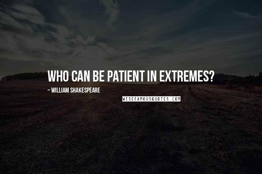 William Shakespeare Quotes: Who can be patient in extremes?