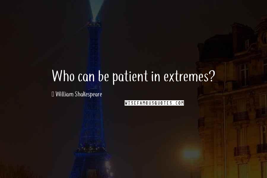 William Shakespeare Quotes: Who can be patient in extremes?