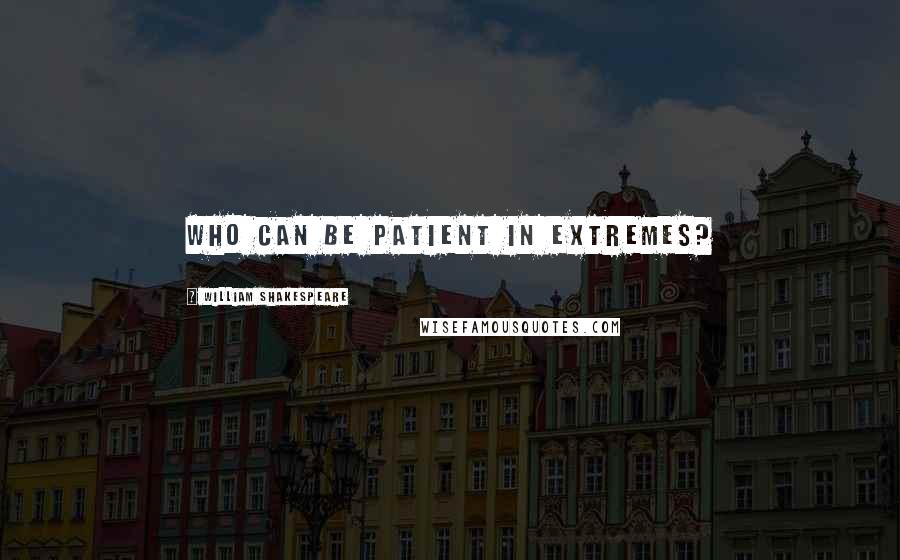 William Shakespeare Quotes: Who can be patient in extremes?