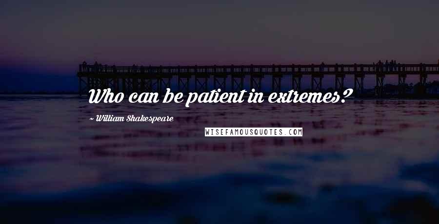 William Shakespeare Quotes: Who can be patient in extremes?