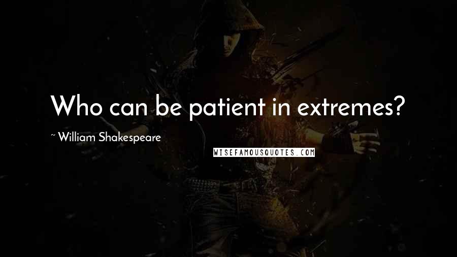 William Shakespeare Quotes: Who can be patient in extremes?