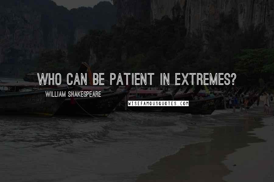 William Shakespeare Quotes: Who can be patient in extremes?