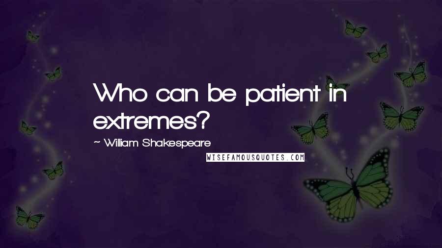 William Shakespeare Quotes: Who can be patient in extremes?