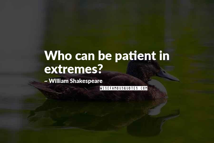 William Shakespeare Quotes: Who can be patient in extremes?