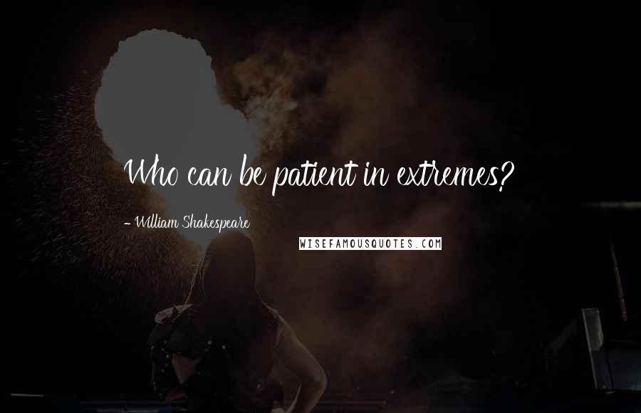 William Shakespeare Quotes: Who can be patient in extremes?