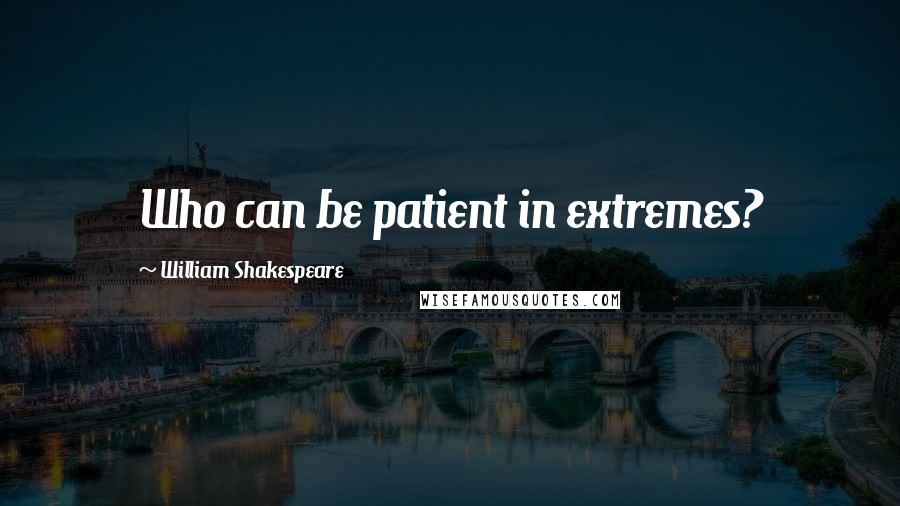 William Shakespeare Quotes: Who can be patient in extremes?