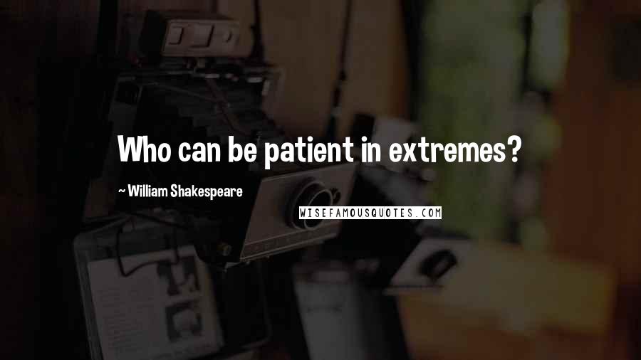William Shakespeare Quotes: Who can be patient in extremes?