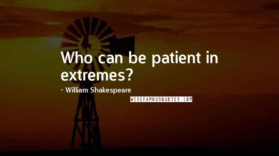 William Shakespeare Quotes: Who can be patient in extremes?