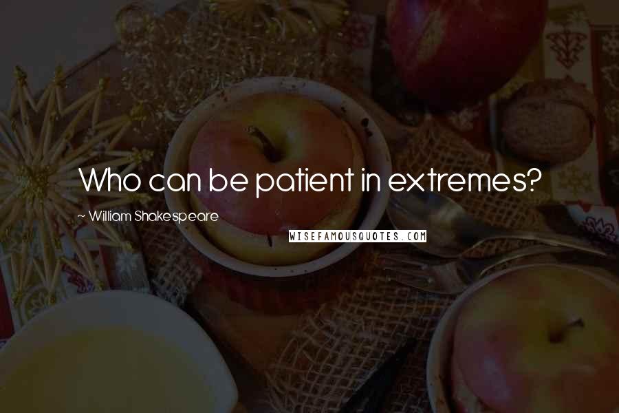 William Shakespeare Quotes: Who can be patient in extremes?