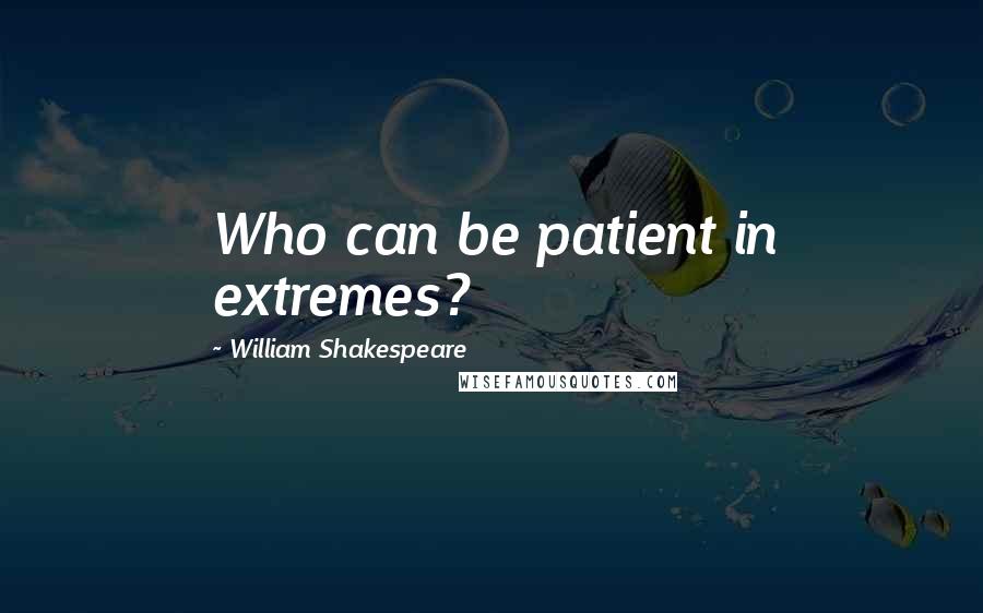 William Shakespeare Quotes: Who can be patient in extremes?