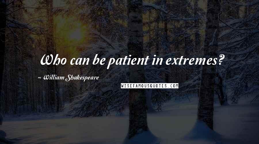 William Shakespeare Quotes: Who can be patient in extremes?