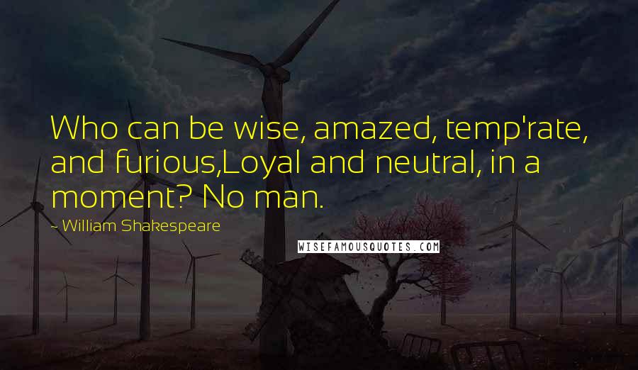 William Shakespeare Quotes: Who can be wise, amazed, temp'rate, and furious,Loyal and neutral, in a moment? No man.