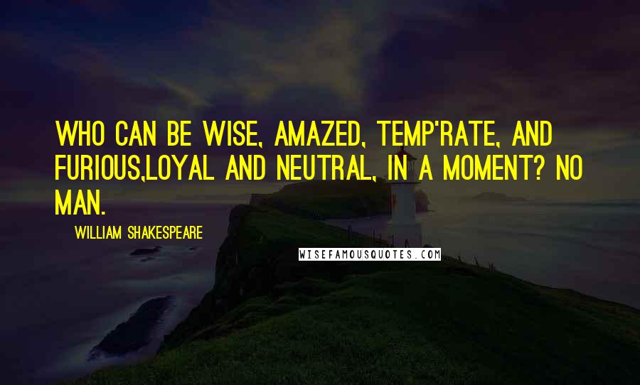 William Shakespeare Quotes: Who can be wise, amazed, temp'rate, and furious,Loyal and neutral, in a moment? No man.