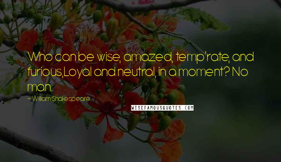 William Shakespeare Quotes: Who can be wise, amazed, temp'rate, and furious,Loyal and neutral, in a moment? No man.