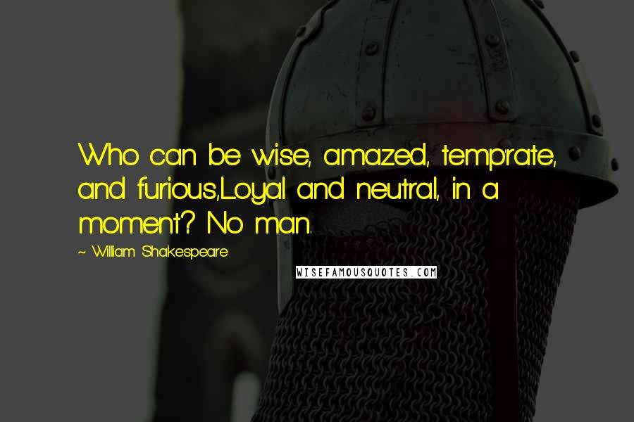 William Shakespeare Quotes: Who can be wise, amazed, temp'rate, and furious,Loyal and neutral, in a moment? No man.