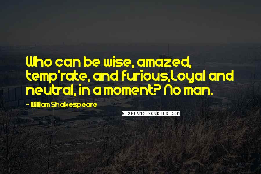 William Shakespeare Quotes: Who can be wise, amazed, temp'rate, and furious,Loyal and neutral, in a moment? No man.