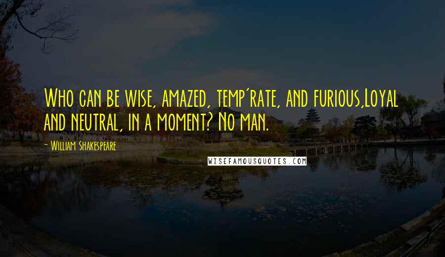 William Shakespeare Quotes: Who can be wise, amazed, temp'rate, and furious,Loyal and neutral, in a moment? No man.