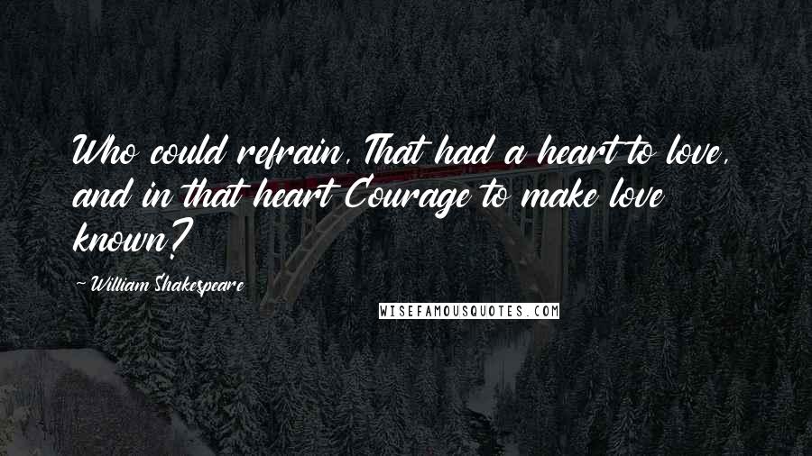William Shakespeare Quotes: Who could refrain, That had a heart to love, and in that heart Courage to make love known?