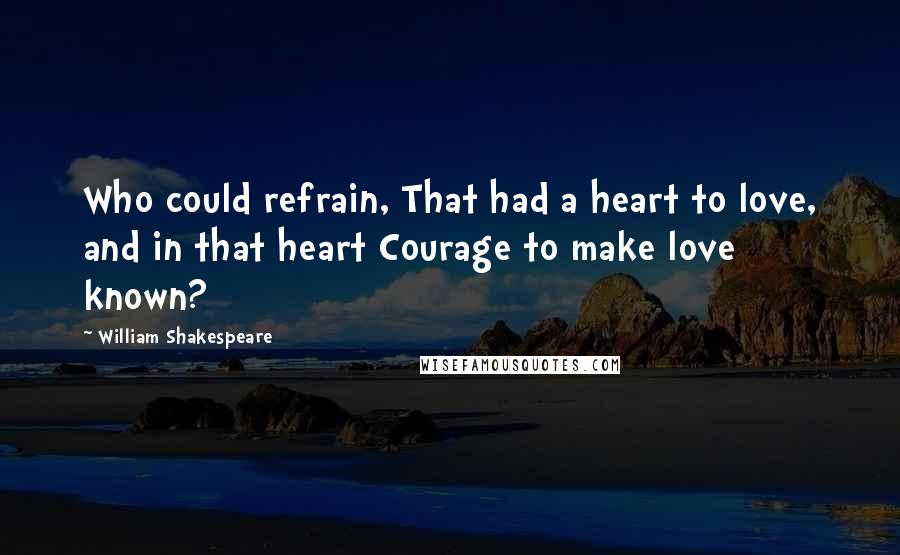 William Shakespeare Quotes: Who could refrain, That had a heart to love, and in that heart Courage to make love known?