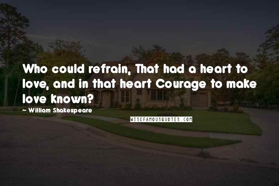 William Shakespeare Quotes: Who could refrain, That had a heart to love, and in that heart Courage to make love known?