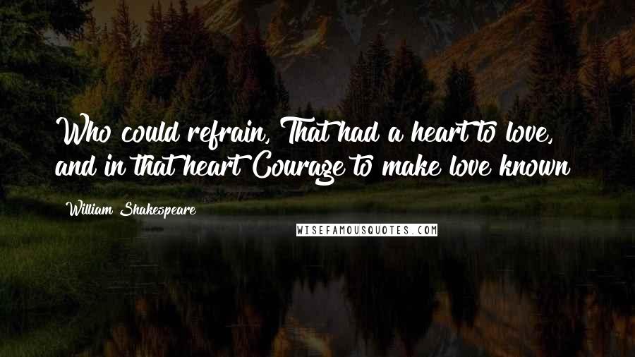William Shakespeare Quotes: Who could refrain, That had a heart to love, and in that heart Courage to make love known?