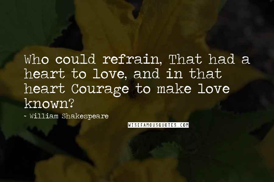 William Shakespeare Quotes: Who could refrain, That had a heart to love, and in that heart Courage to make love known?