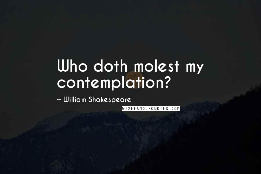 William Shakespeare Quotes: Who doth molest my contemplation?