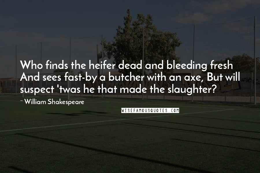 William Shakespeare Quotes: Who finds the heifer dead and bleeding fresh And sees fast-by a butcher with an axe, But will suspect 'twas he that made the slaughter?