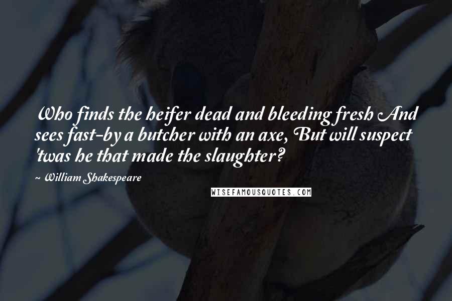 William Shakespeare Quotes: Who finds the heifer dead and bleeding fresh And sees fast-by a butcher with an axe, But will suspect 'twas he that made the slaughter?