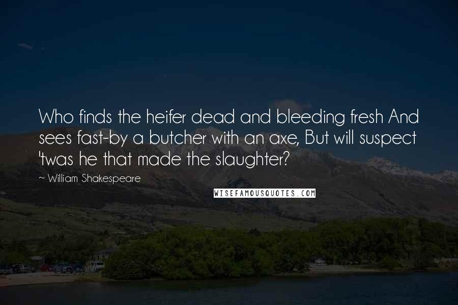 William Shakespeare Quotes: Who finds the heifer dead and bleeding fresh And sees fast-by a butcher with an axe, But will suspect 'twas he that made the slaughter?