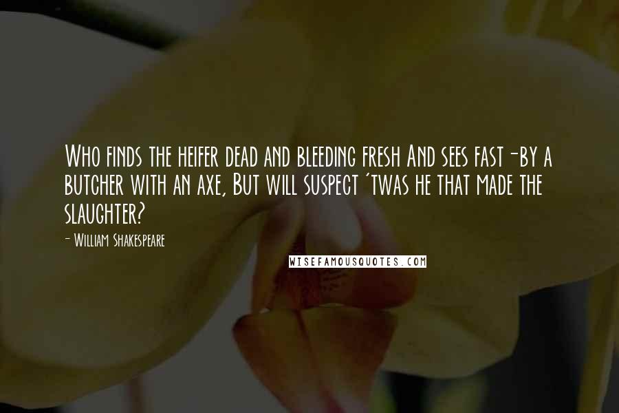 William Shakespeare Quotes: Who finds the heifer dead and bleeding fresh And sees fast-by a butcher with an axe, But will suspect 'twas he that made the slaughter?