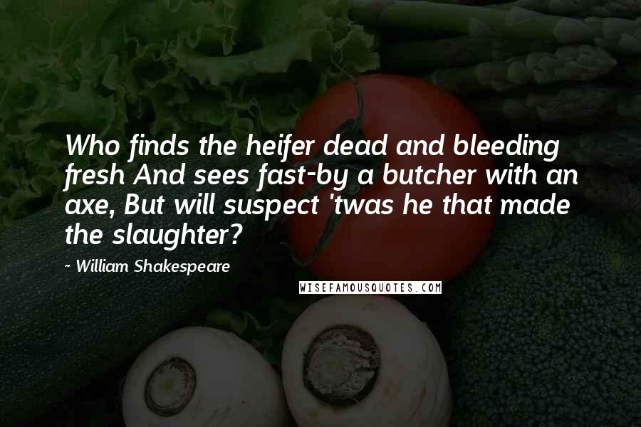 William Shakespeare Quotes: Who finds the heifer dead and bleeding fresh And sees fast-by a butcher with an axe, But will suspect 'twas he that made the slaughter?