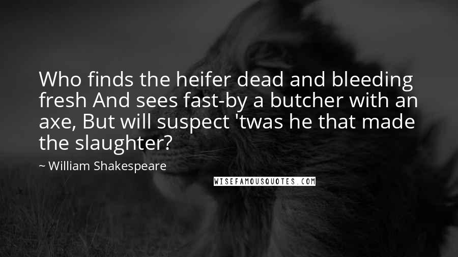 William Shakespeare Quotes: Who finds the heifer dead and bleeding fresh And sees fast-by a butcher with an axe, But will suspect 'twas he that made the slaughter?