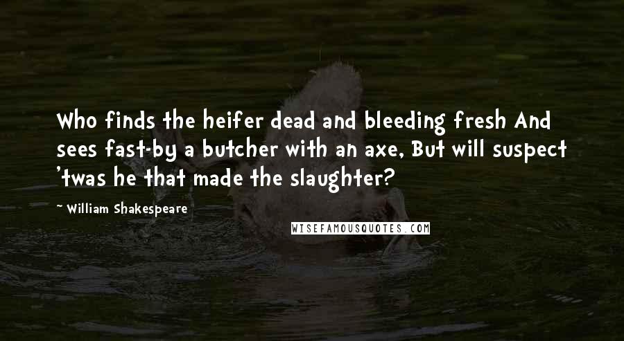 William Shakespeare Quotes: Who finds the heifer dead and bleeding fresh And sees fast-by a butcher with an axe, But will suspect 'twas he that made the slaughter?