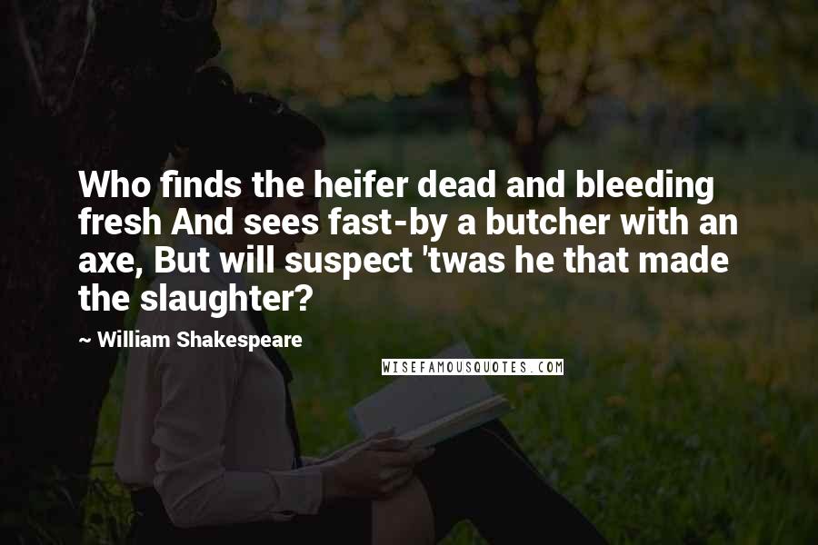 William Shakespeare Quotes: Who finds the heifer dead and bleeding fresh And sees fast-by a butcher with an axe, But will suspect 'twas he that made the slaughter?