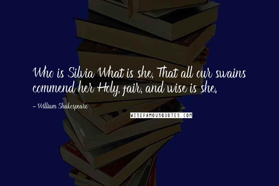 William Shakespeare Quotes: Who is Silvia What is she, That all our swains commend her Holy, fair, and wise is she.